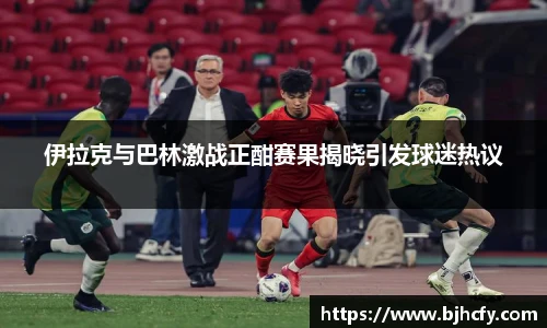 伊拉克与巴林激战正酣赛果揭晓引发球迷热议