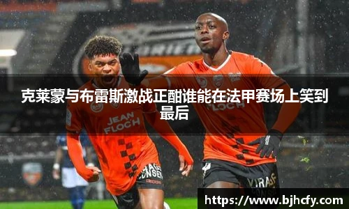 克莱蒙与布雷斯激战正酣谁能在法甲赛场上笑到最后