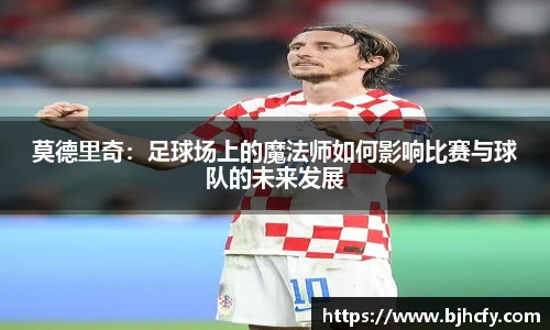 莫德里奇：足球场上的魔法师如何影响比赛与球队的未来发展