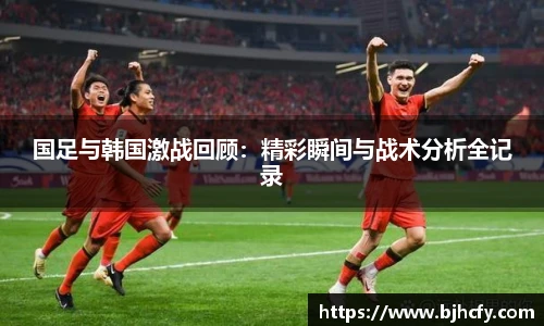 国足与韩国激战回顾：精彩瞬间与战术分析全记录
