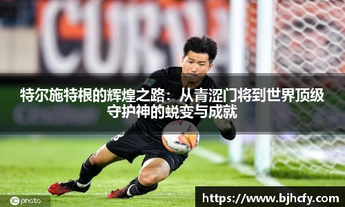 特尔施特根的辉煌之路：从青涩门将到世界顶级守护神的蜕变与成就