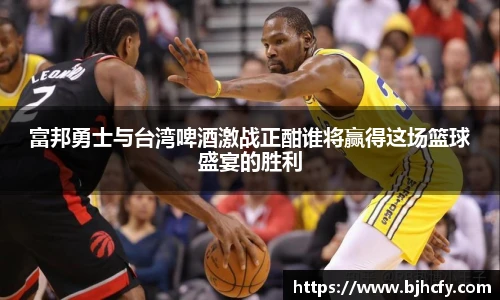 富邦勇士与台湾啤酒激战正酣谁将赢得这场篮球盛宴的胜利